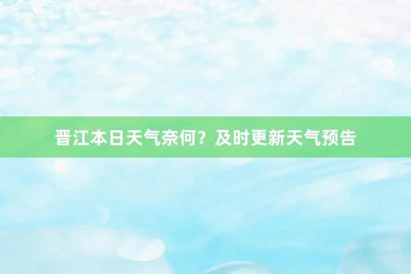 晋江本日天气奈何？及时更新天气预告