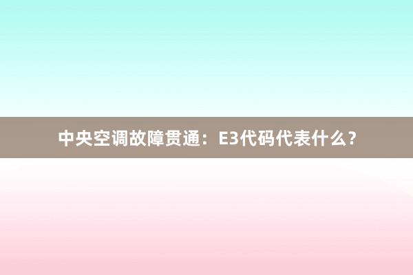 中央空调故障贯通：E3代码代表什么？