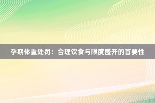 孕期体重处罚：合理饮食与限度盛开的首要性