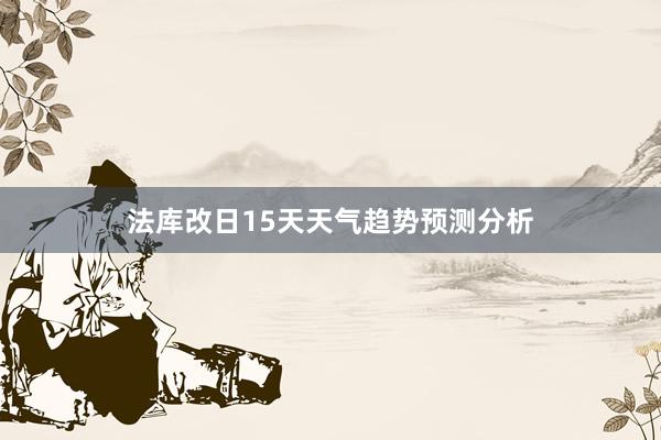 法库改日15天天气趋势预测分析