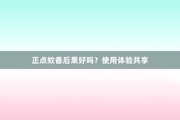 正点蚊香后果好吗？使用体验共享