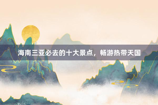海南三亚必去的十大景点，畅游热带天国