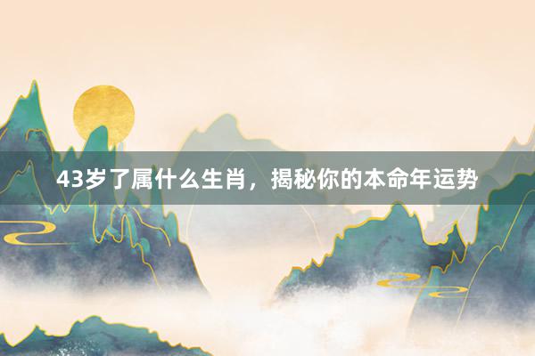43岁了属什么生肖，揭秘你的本命年运势