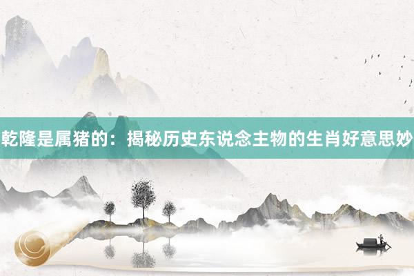 乾隆是属猪的：揭秘历史东说念主物的生肖好意思妙